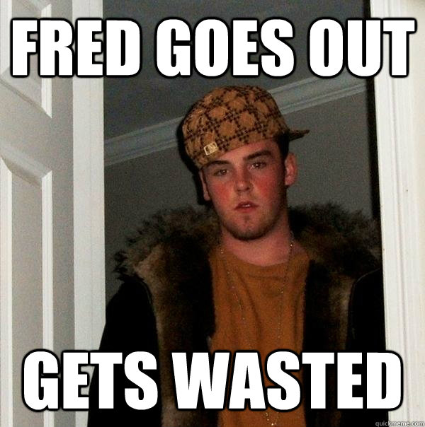 Fred goes out gets wasted  Scumbag Steve