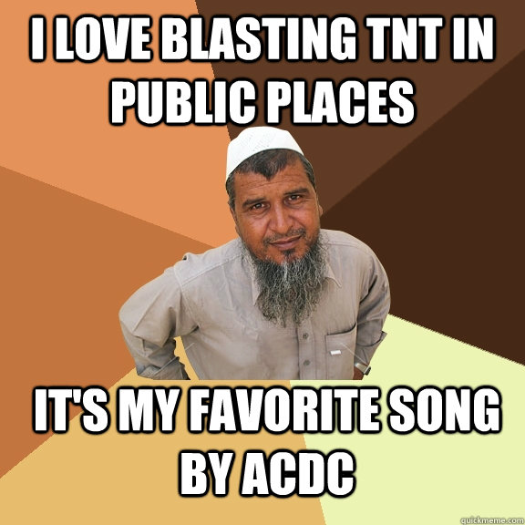 i love blasting tnt in public places it's my favorite song by Acdc - i love blasting tnt in public places it's my favorite song by Acdc  Ordinary Muslim Man