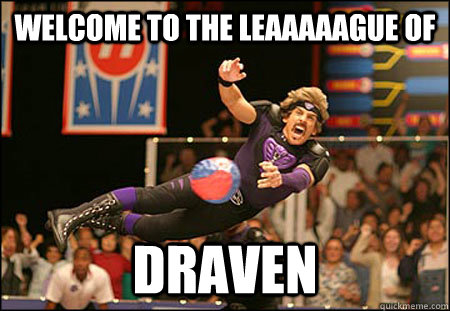 welcome to the leaaaaague of DRAVEN  