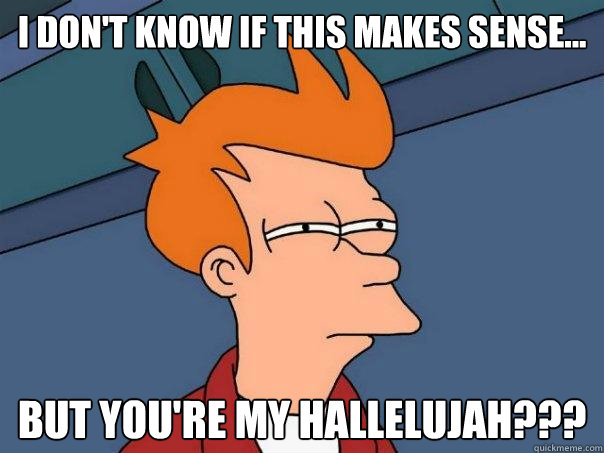 I don't know if this makes sense... BUT you're my hallelujah???  Futurama Fry