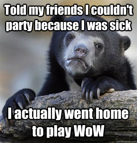 Told my friends I couldn't party because I was sick I actually went home to play WoW  Confession Bear