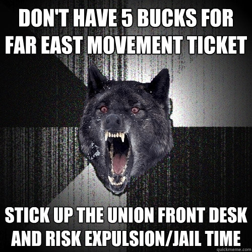 Don't have 5 bucks for far east movement ticket stick up the union front desk and risk expulsion/jail time  Insanity Wolf