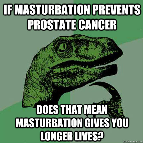 If Masturbation prevents prostate cancer Does that mean masturbation gives you longer lives? - If Masturbation prevents prostate cancer Does that mean masturbation gives you longer lives?  Philosoraptor