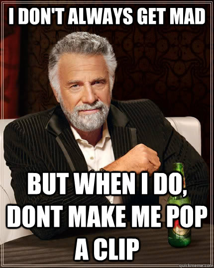 I don't always get mad but when I do, dont make me pop a clip  The Most Interesting Man In The World