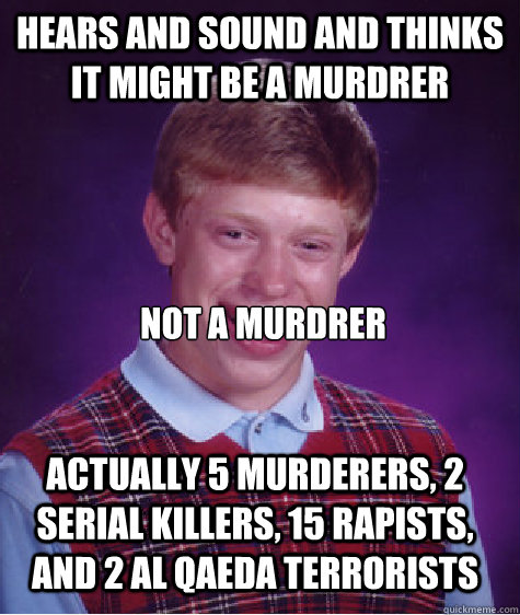 hears and sound and thinks it might be a murdrer not a murdrer  actually 5 murderers, 2 serial killers, 15 rapists, and 2 al qaeda terrorists  Bad Luck Brian