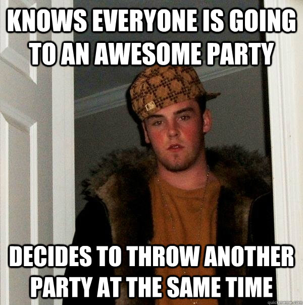 Knows everyone is going to an awesome party Decides to throw another party at the same time - Knows everyone is going to an awesome party Decides to throw another party at the same time  Scumbag Steve