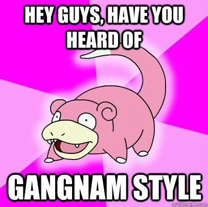 hey guys, have you heard of Gangnam style  Slowpoke