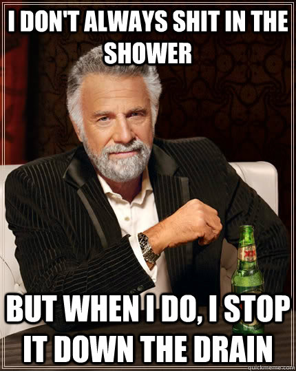 I don't always shit in the shower but when i do, I stop it down the drain  The Most Interesting Man In The World