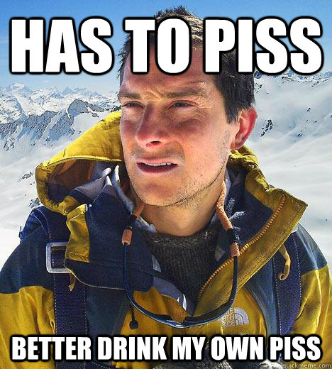 has to piss better drink my own piss - has to piss better drink my own piss  Bear Grylls