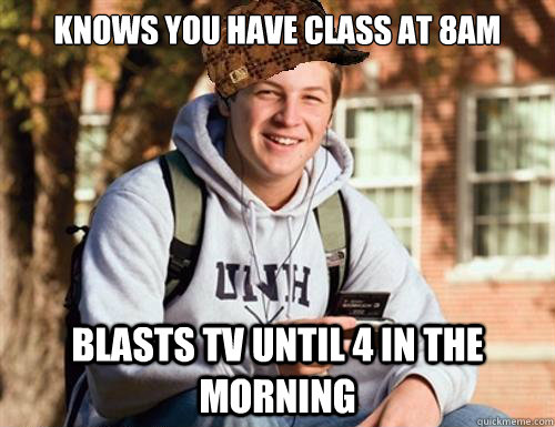 Knows you have class at 8AM blasts tv until 4 in the morning - Knows you have class at 8AM blasts tv until 4 in the morning  College Freshman