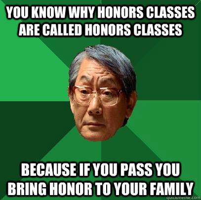 You know why honors classes are called honors classes because if you pass you bring honor to your family - You know why honors classes are called honors classes because if you pass you bring honor to your family  High Expectations Asian Father