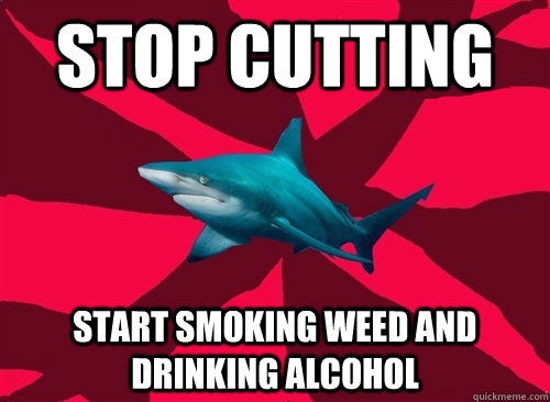 stop cutting start smoking weed and drinking alcohol  Self-Injury Shark