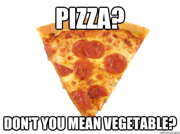 Pizza? Don't you mean vegetable?  