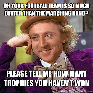 Oh your football team is so much better than the marching band? Please tell me how many trophies you haven't won - Oh your football team is so much better than the marching band? Please tell me how many trophies you haven't won  Condescending Wonka