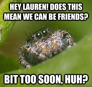 Hey Lauren! Does this mean we can be friends? Bit too soon, huh?  Misunderstood Spider