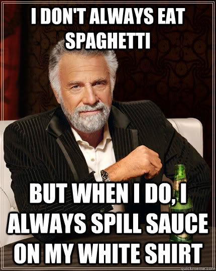 I don't always eat spaghetti but when i do, i always spill sauce on my white shirt - I don't always eat spaghetti but when i do, i always spill sauce on my white shirt  The Most Interesting Man In The World