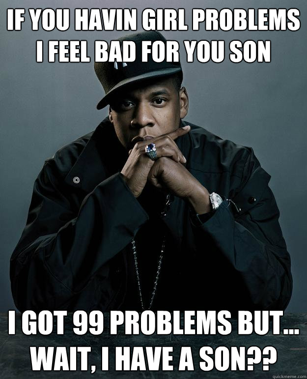 if you havin girl problems
i feel bad for you son
 I got 99 problems but... 
wait, I have a son?? - if you havin girl problems
i feel bad for you son
 I got 99 problems but... 
wait, I have a son??  Jay Z Problems