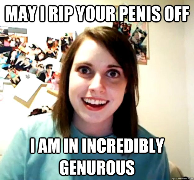 May I Rip Your Penis Off I am in Incredibly Genurous - May I Rip Your Penis Off I am in Incredibly Genurous  Overly Attached Girlfriend