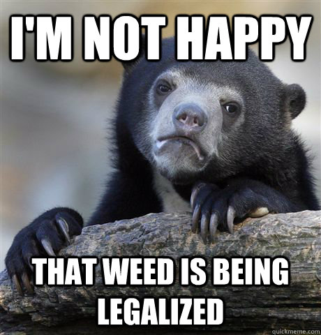 I'm not happy that weed is being legalized  Confession Bear