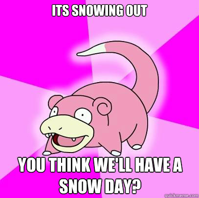 its snowing out you think we'll have a snow day?  Slowpoke