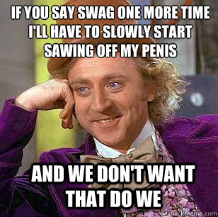 If you say swag one more time i'll have to slowly start sawing off my penis and we don't want that do we  Condescending Wonka