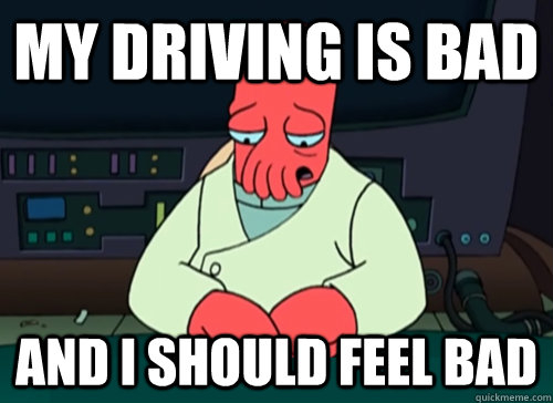 My driving is bad and i should feel bad  sad zoidberg