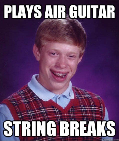 Plays air guitar string breaks  Bad Luck Brian