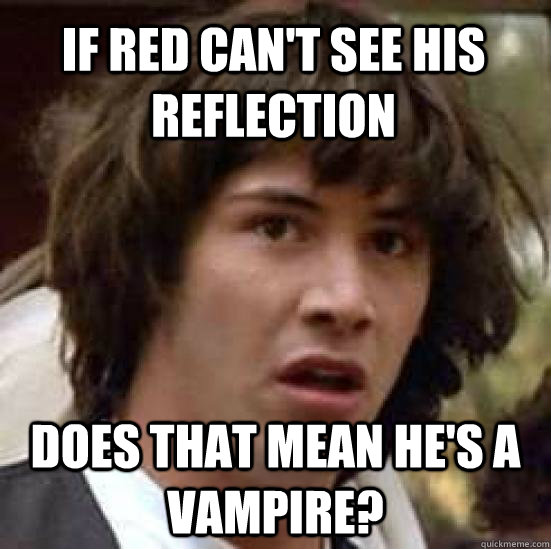 if red can't see his reflection does that mean he's a vampire?  conspiracy keanu