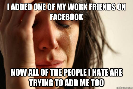 i added one of my work friends on facebook now all of the people i hate are trying to add me too  First World Problems