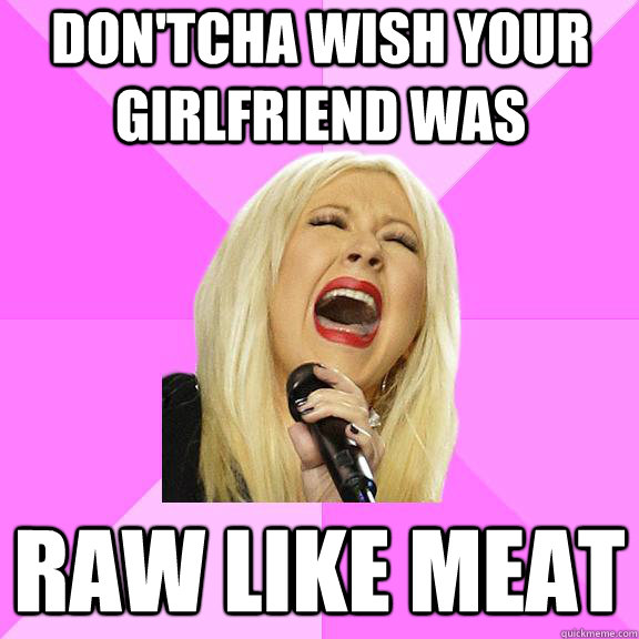 don'tcha wish your girlfriend was raw like meat  Wrong Lyrics Christina