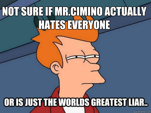 Not Sure If Mr.Cimino Actually Hates everyone  or is just the worlds greatest liar..  Futurama Fry