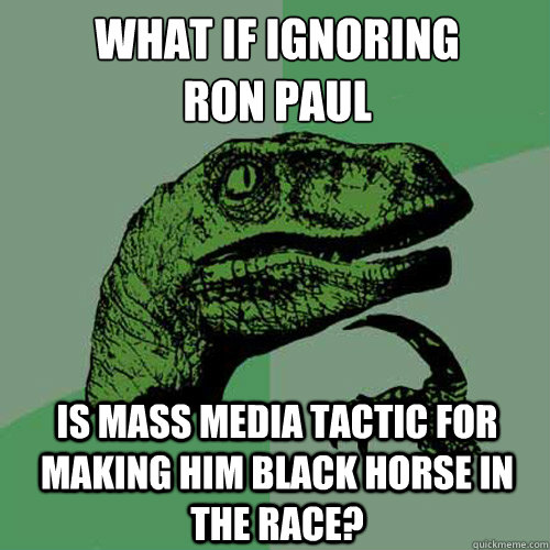 What if ignoring
Ron Paul Is Mass media tactic for making him black horse in the race?  Philosoraptor