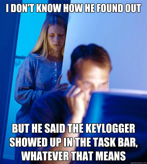 i don't know how he found out but he said the keylogger showed up in the task bar, whatever that means - i don't know how he found out but he said the keylogger showed up in the task bar, whatever that means  Redditors Wife