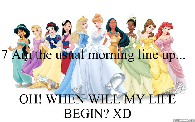 7 Am the usual morning line up... OH! WHEN WILL MY LIFE BEGIN? XD  disney princesses