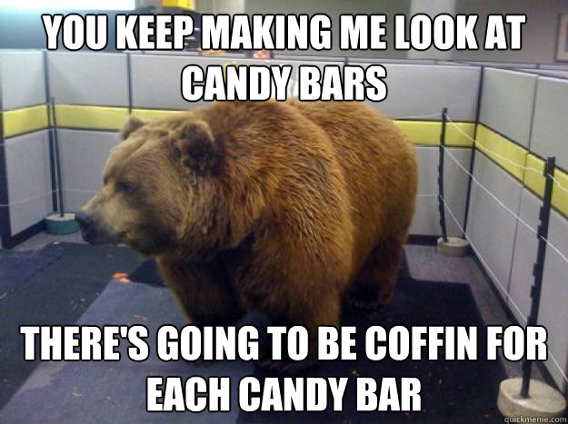 you keep making me look at candy bars there's going to be coffin for each candy bar - you keep making me look at candy bars there's going to be coffin for each candy bar  Office Grizzly