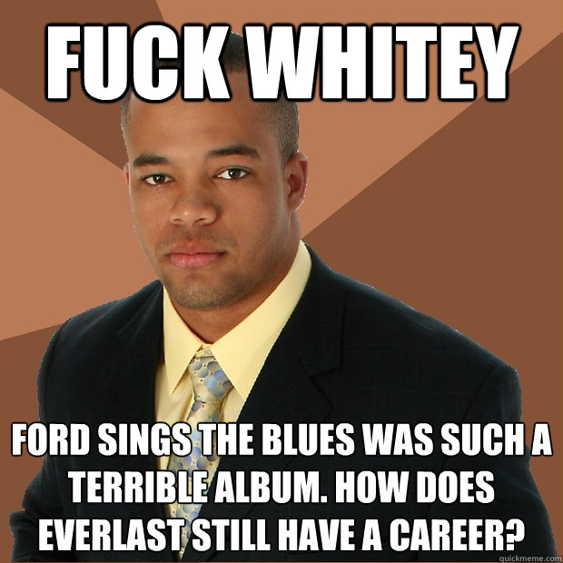 Fuck whitey Ford Sings the blues was such a terrible album. How does Everlast still have a career?  Successful Black Man