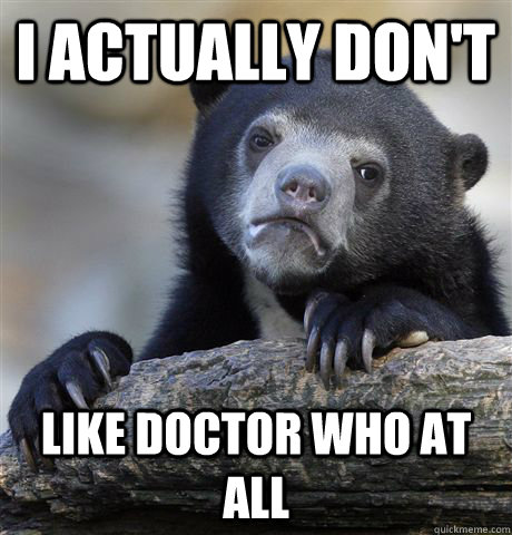 I actually don't like doctor who at all  Confession Bear