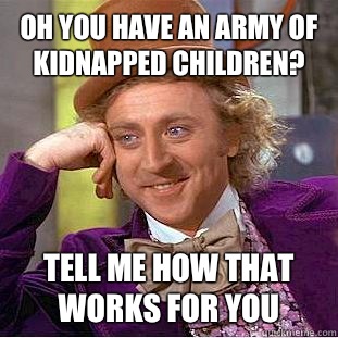 Oh you have an army of kidnapped children? Tell me how that works for you  Condescending Wonka