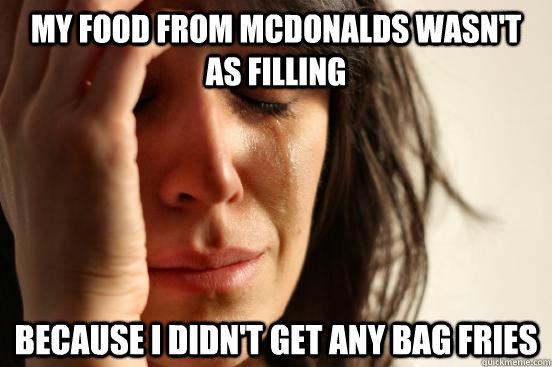 my food from mcdonalds wasn't as filling because i didn't get any bag fries  First World Problems