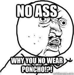 No ass Why you no wear poncho!?!  Poncho