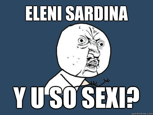 ELENI SARDINA y u SO SEXI? - ELENI SARDINA y u SO SEXI?  Y U No