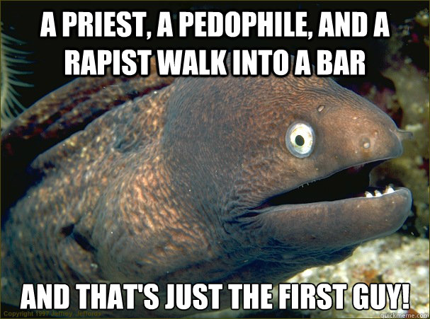 a priest, a pedophile, and a rapist walk into a bar and that's just the first guy!  Bad Joke Eel