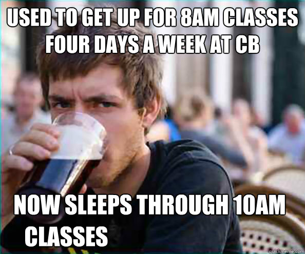 Used to get up for 8am classes four days a week at CB Now sleeps through 10am 
 classes - Used to get up for 8am classes four days a week at CB Now sleeps through 10am 
 classes  Lazy College Senior