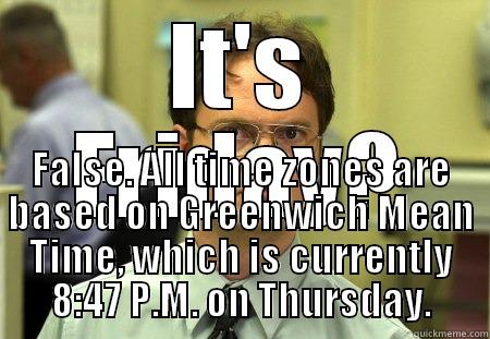 IT'S FRIDAY? FALSE. ALL TIME ZONES ARE BASED ON GREENWICH MEAN TIME, WHICH IS CURRENTLY 8:47 P.M. ON THURSDAY. Schrute