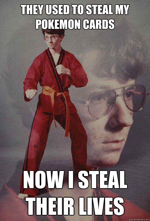 They used to steal my pokemon cards  Now I steal their lives - They used to steal my pokemon cards  Now I steal their lives  Karate Kyle