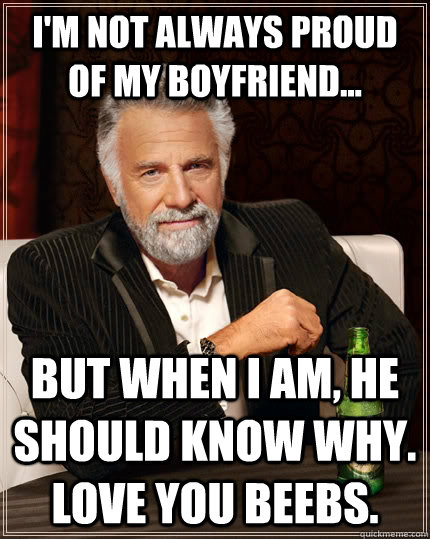 I'm not always proud of my boyfriend... but when I am, he should know why. LOVE YOU BEEBS.  The Most Interesting Man In The World