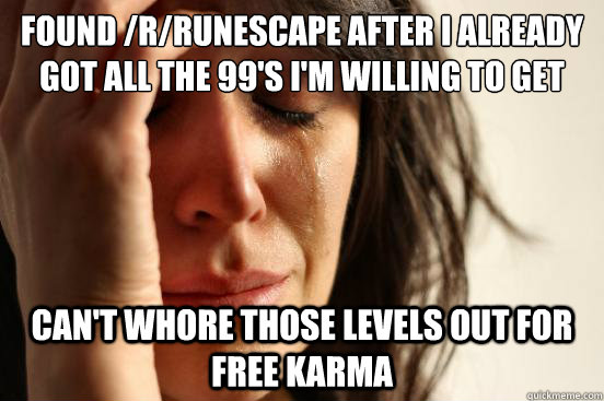 Found /r/runescape after i already got all the 99's i'm willing to get can't whore those levels out for free karma - Found /r/runescape after i already got all the 99's i'm willing to get can't whore those levels out for free karma  First World Problems