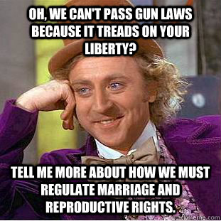 Oh, we can't pass gun laws because it treads on your liberty? Tell me more about how we must regulate marriage and reproductive rights.  Condescending Wonka