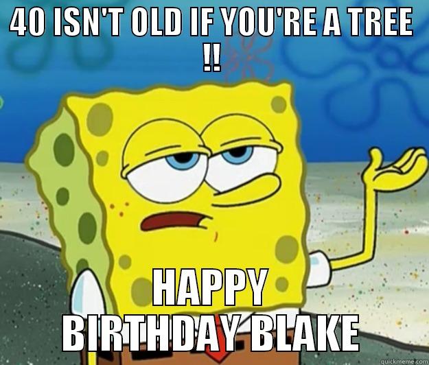 40 ISN'T OLD IF YOU'RE A TREE !! HAPPY BIRTHDAY BLAKE Tough Spongebob