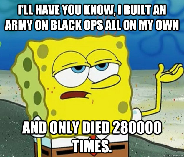 I'll have you know, I built an army on black ops all on my own And only died 28oooo times.  Tough Spongebob